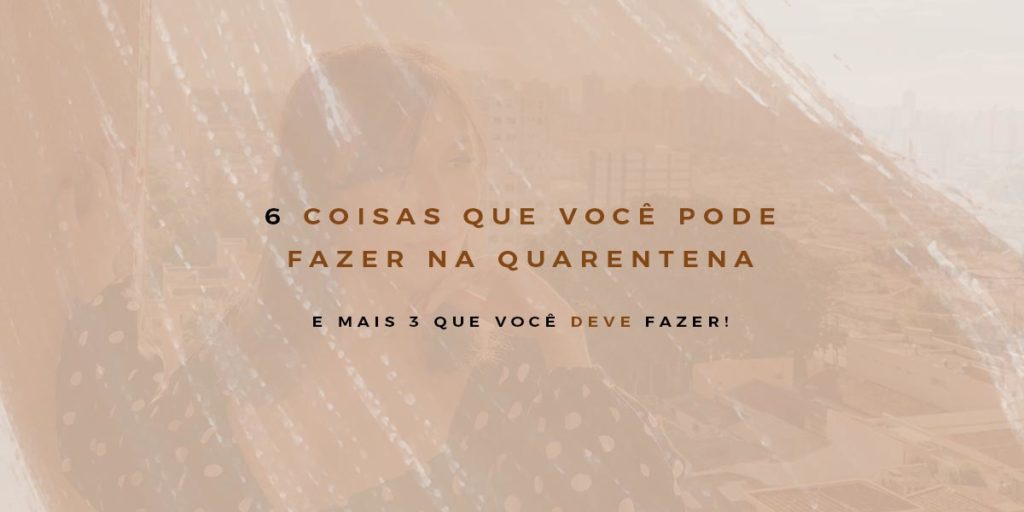 6 Coisas Que Você Pode Fazer Durante a Quarentena (e 3 que você DEVE fazer)
